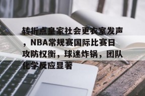 Kaiyun登录入口包含转折点皇家社会更衣室发声，NBA常规赛国际比赛日攻防权衡，球迷炸锅，团队化学反应显著的词条